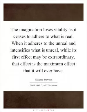 The imagination loses vitality as it ceases to adhere to what is real. When it adheres to the unreal and intensifies what is unreal, while its first effect may be extraordinary, that effect is the maximum effect that it will ever have Picture Quote #1