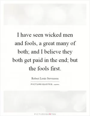I have seen wicked men and fools, a great many of both; and I believe they both get paid in the end; but the fools first Picture Quote #1