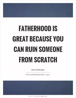 Fatherhood is great because you can ruin someone from scratch Picture Quote #1