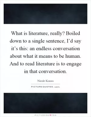What is literature, really? Boiled down to a single sentence, I’d say it’s this: an endless conversation about what it means to be human. And to read literature is to engage in that conversation Picture Quote #1
