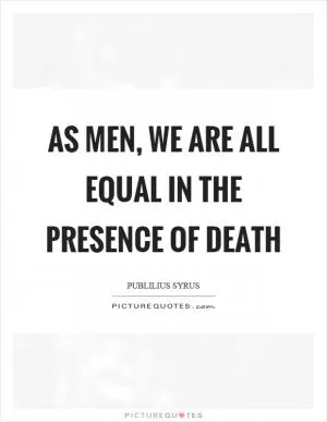 As men, we are all equal in the presence of death Picture Quote #1