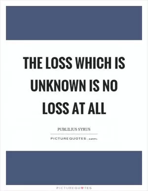 The loss which is unknown is no loss at all Picture Quote #1