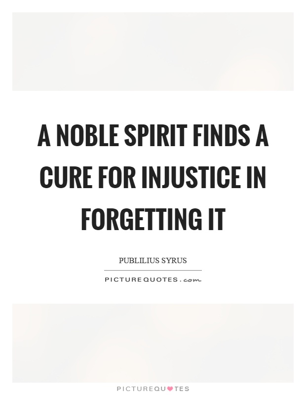 A noble spirit finds a cure for injustice in forgetting it Picture Quote #1