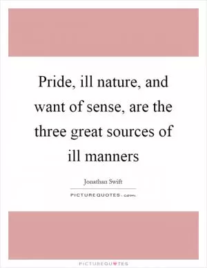 Pride, ill nature, and want of sense, are the three great sources of ill manners Picture Quote #1