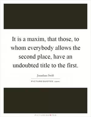 It is a maxim, that those, to whom everybody allows the second place, have an undoubted title to the first Picture Quote #1