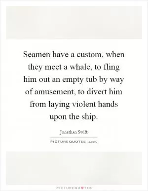 Seamen have a custom, when they meet a whale, to fling him out an empty tub by way of amusement, to divert him from laying violent hands upon the ship Picture Quote #1