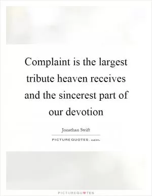 Complaint is the largest tribute heaven receives and the sincerest part of our devotion Picture Quote #1