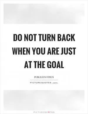 Do not turn back when you are just at the goal Picture Quote #1