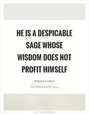He is a despicable sage whose wisdom does not profit himself Picture Quote #1