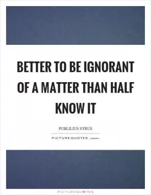 Better to be ignorant of a matter than half know it Picture Quote #1