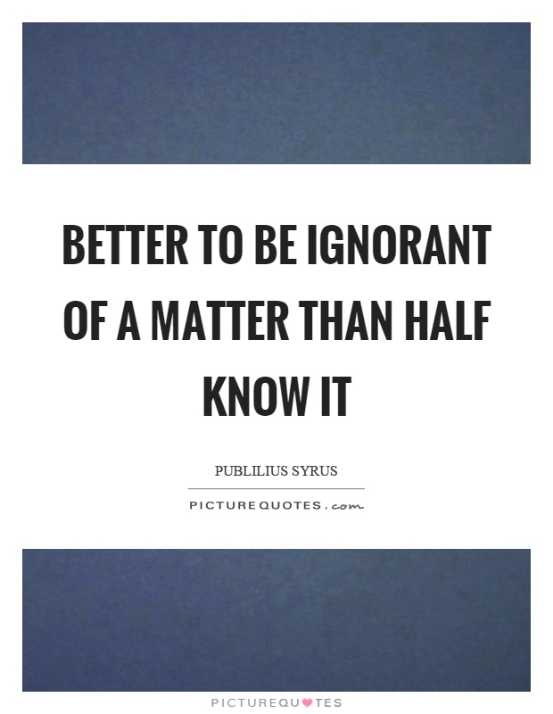 Better to be ignorant of a matter than half know it Picture Quote #1
