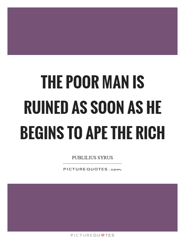 The poor man is ruined as soon as he begins to ape the rich Picture Quote #1