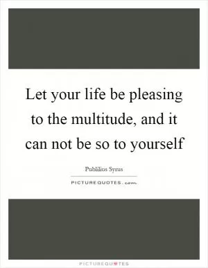 Let your life be pleasing to the multitude, and it can not be so to yourself Picture Quote #1