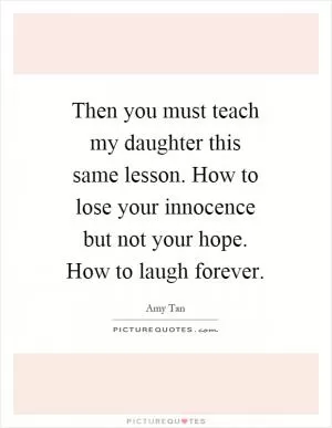Then you must teach my daughter this same lesson. How to lose your innocence but not your hope. How to laugh forever Picture Quote #1