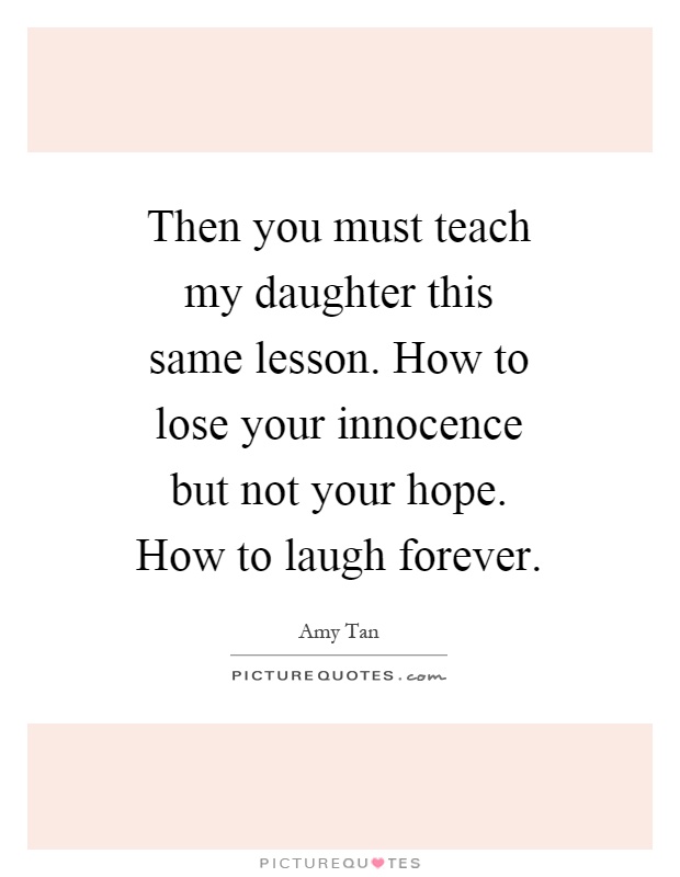 Then you must teach my daughter this same lesson. How to lose your innocence but not your hope. How to laugh forever Picture Quote #1