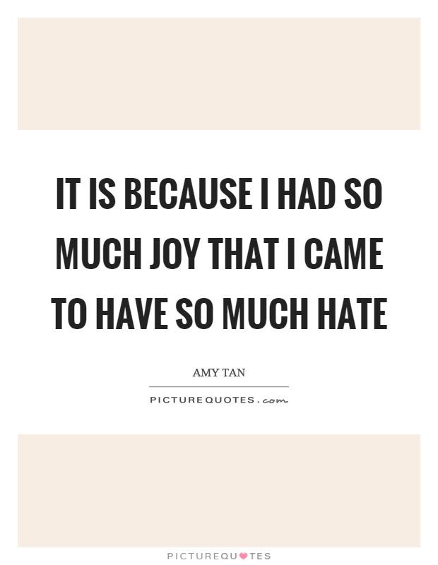 It is because I had so much joy that I came to have so much hate Picture Quote #1