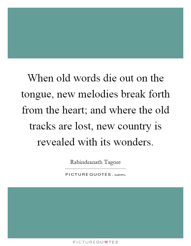 When old words die out on the tongue, new melodies break forth from the heart; and where the old tracks are lost, new country is revealed with its wonders Picture Quote #1