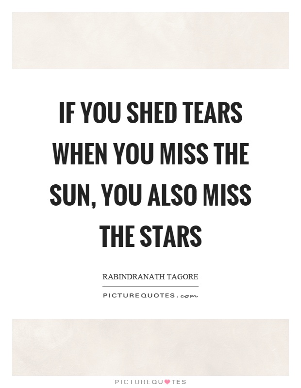 If you shed tears when you miss the sun, you also miss the stars Picture Quote #1