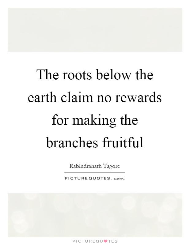 The roots below the earth claim no rewards for making the branches fruitful Picture Quote #1