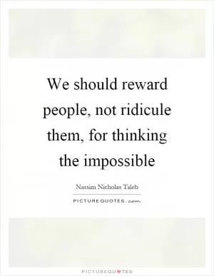 We should reward people, not ridicule them, for thinking the impossible Picture Quote #1
