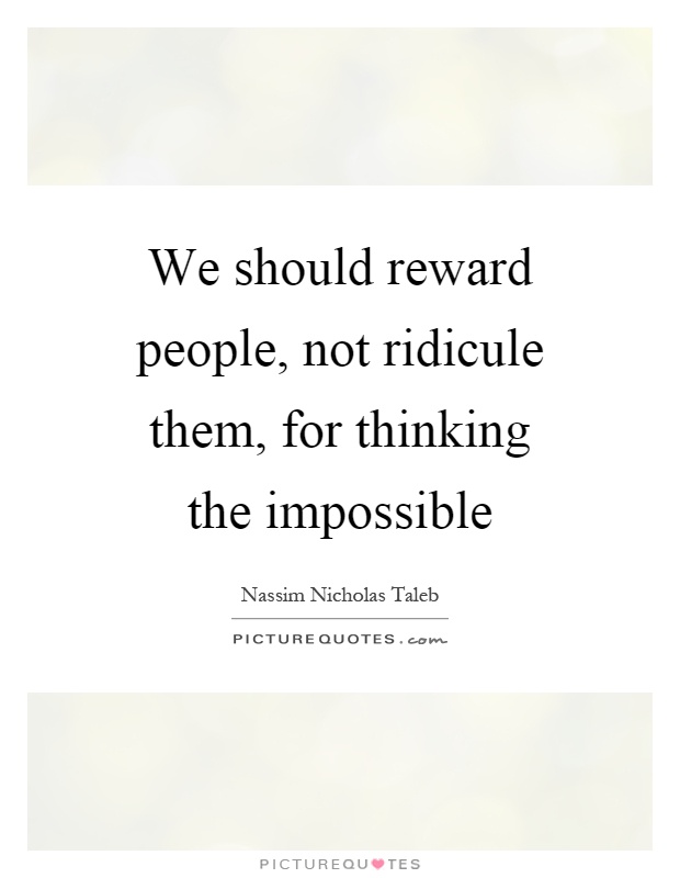 We should reward people, not ridicule them, for thinking the impossible Picture Quote #1