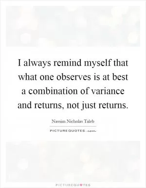 I always remind myself that what one observes is at best a combination of variance and returns, not just returns Picture Quote #1