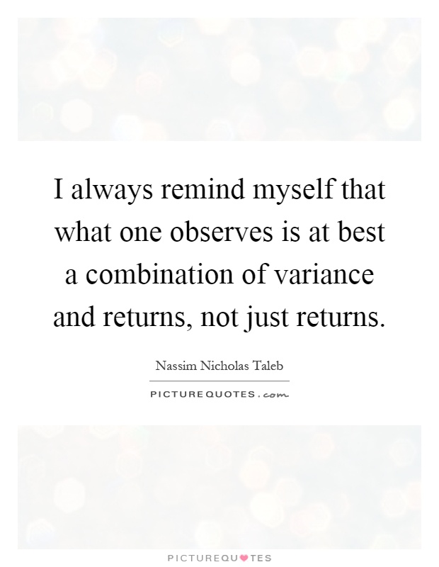 I always remind myself that what one observes is at best a combination of variance and returns, not just returns Picture Quote #1