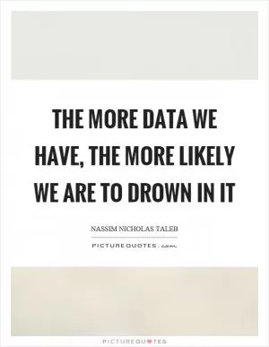 The more data we have, the more likely we are to drown in it Picture Quote #1