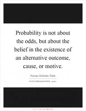 Probability is not about the odds, but about the belief in the existence of an alternative outcome, cause, or motive Picture Quote #1