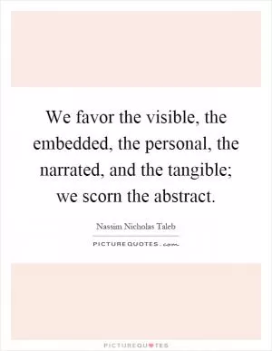 We favor the visible, the embedded, the personal, the narrated, and the tangible; we scorn the abstract Picture Quote #1