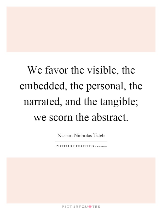 We favor the visible, the embedded, the personal, the narrated, and the tangible; we scorn the abstract Picture Quote #1