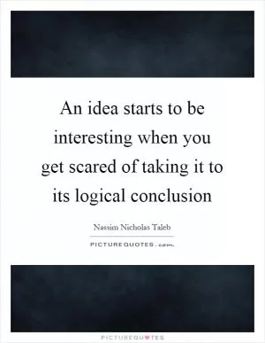 An idea starts to be interesting when you get scared of taking it to its logical conclusion Picture Quote #1