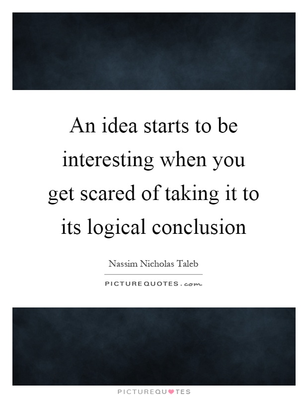 An idea starts to be interesting when you get scared of taking it to its logical conclusion Picture Quote #1