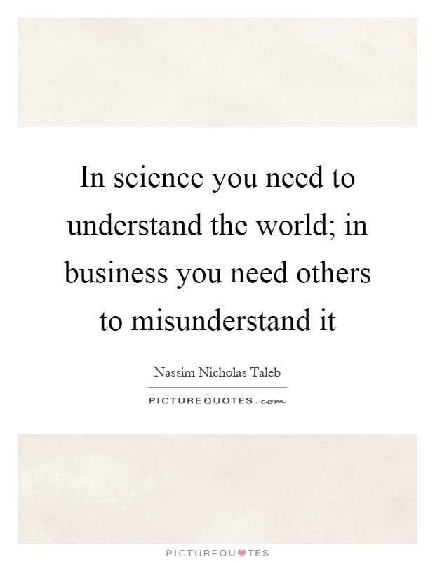 In science you need to understand the world; in business you need others to misunderstand it Picture Quote #1