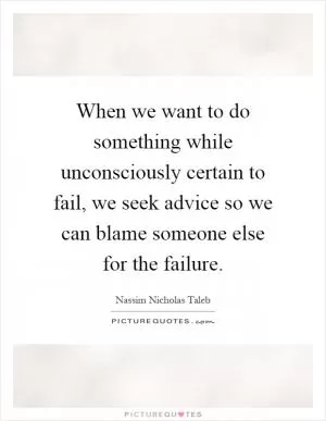 When we want to do something while unconsciously certain to fail, we seek advice so we can blame someone else for the failure Picture Quote #1