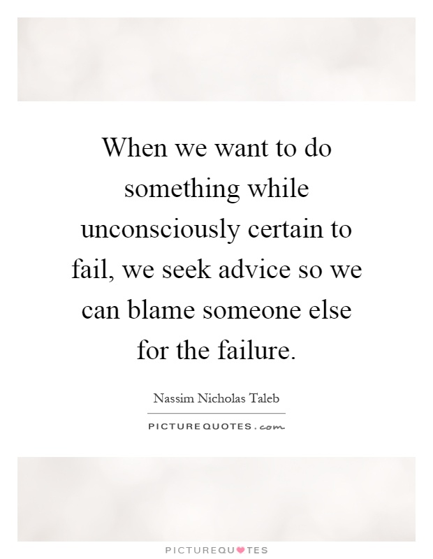 When we want to do something while unconsciously certain to fail, we seek advice so we can blame someone else for the failure Picture Quote #1