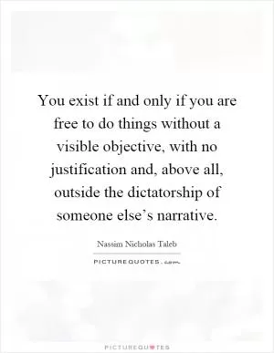 You exist if and only if you are free to do things without a visible objective, with no justification and, above all, outside the dictatorship of someone else’s narrative Picture Quote #1