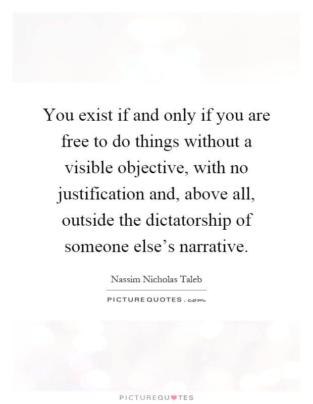 You exist if and only if you are free to do things without a visible objective, with no justification and, above all, outside the dictatorship of someone else's narrative Picture Quote #1