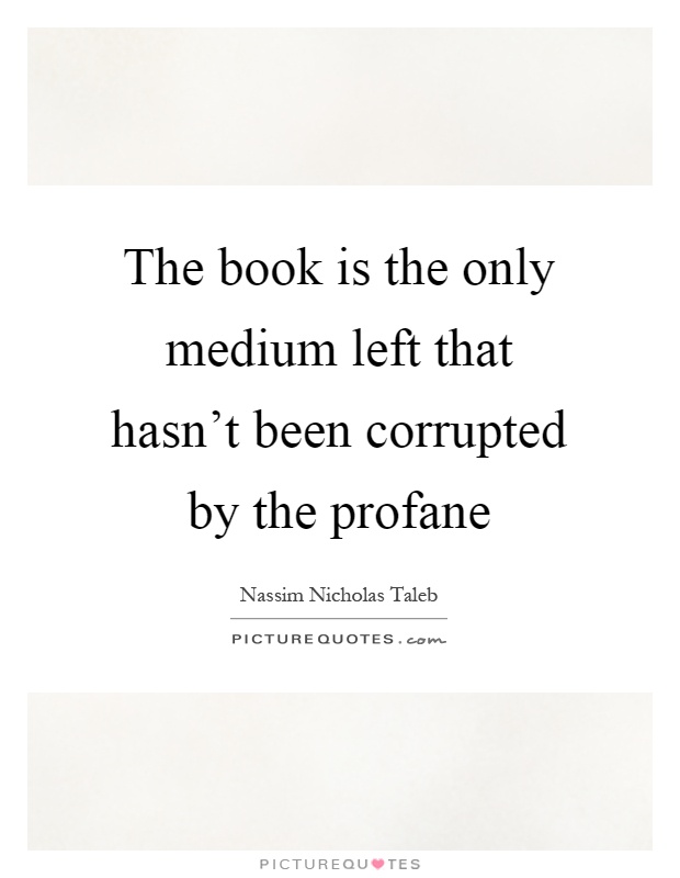 The book is the only medium left that hasn't been corrupted by the profane Picture Quote #1
