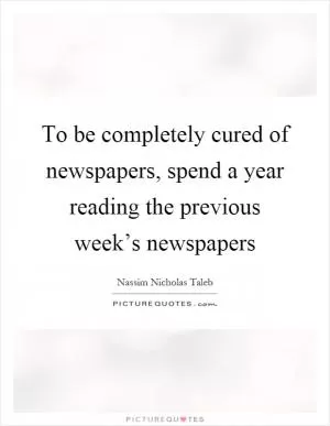 To be completely cured of newspapers, spend a year reading the previous week’s newspapers Picture Quote #1