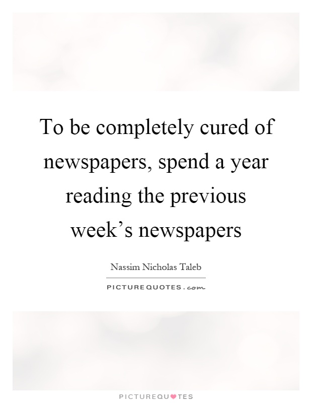 To be completely cured of newspapers, spend a year reading the previous week's newspapers Picture Quote #1