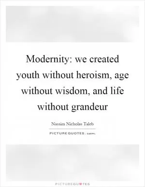 Modernity: we created youth without heroism, age without wisdom, and life without grandeur Picture Quote #1