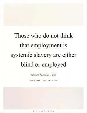 Those who do not think that employment is systemic slavery are either blind or employed Picture Quote #1