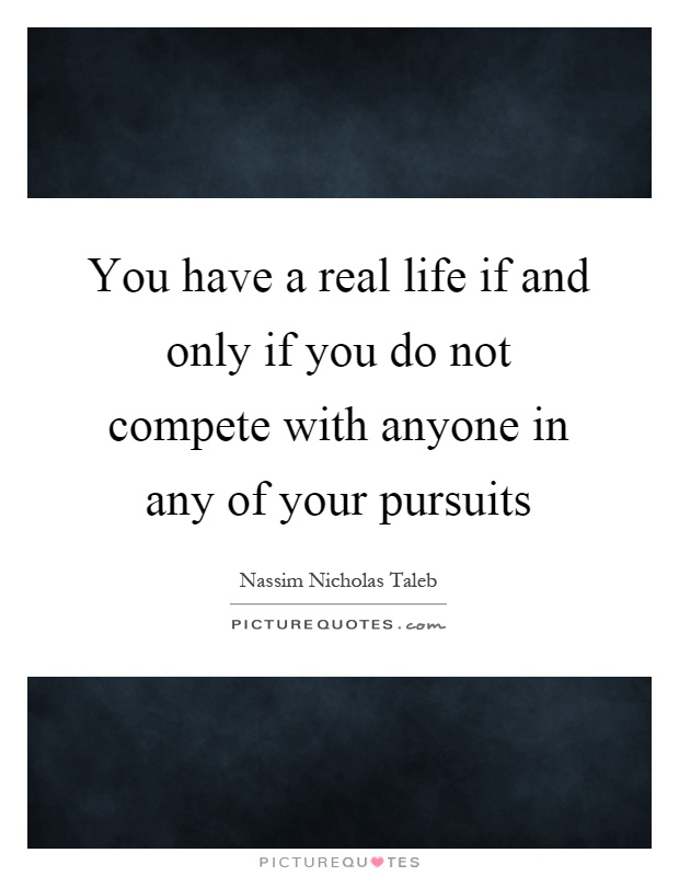 You have a real life if and only if you do not compete with anyone in any of your pursuits Picture Quote #1