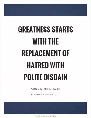 Greatness starts with the replacement of hatred with polite disdain Picture Quote #1