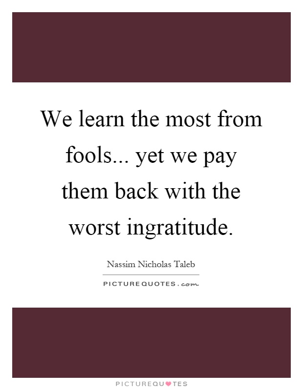 We learn the most from fools... yet we pay them back with the worst ingratitude Picture Quote #1