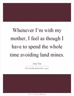 Whenever I’m with my mother, I feel as though I have to spend the whole time avoiding land mines Picture Quote #1