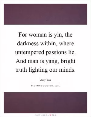 For woman is yin, the darkness within, where untempered passions lie. And man is yang, bright truth lighting our minds Picture Quote #1