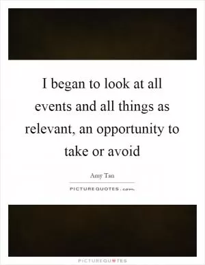 I began to look at all events and all things as relevant, an opportunity to take or avoid Picture Quote #1