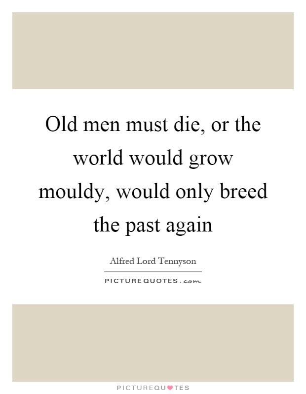 Old men must die, or the world would grow mouldy, would only breed the past again Picture Quote #1